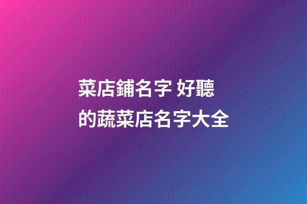 菜店鋪名字 好聽的蔬菜店名字大全-第1張-店鋪起名-玄機派